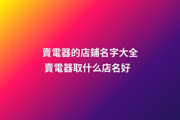 賣電器的店鋪名字大全 賣電器取什么店名好-第1張-店鋪起名-玄機(jī)派